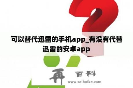 可以替代迅雷的手机app_有没有代替迅雷的安卓app