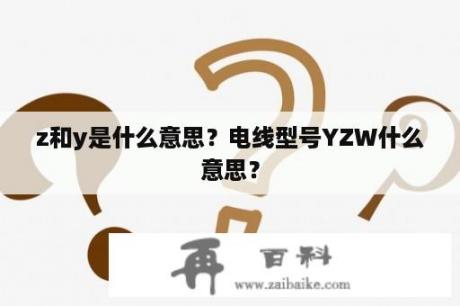 z和y是什么意思？电线型号YZW什么意思？