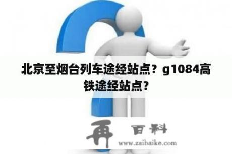 北京至烟台列车途经站点？g1084高铁途经站点？