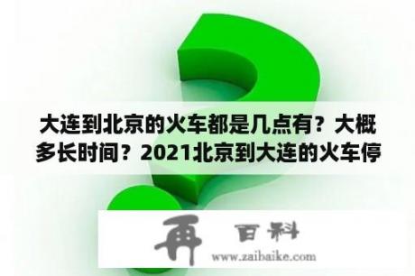 大连到北京的火车都是几点有？大概多长时间？2021北京到大连的火车停运了吗？