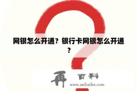 网银怎么开通？银行卡网银怎么开通？