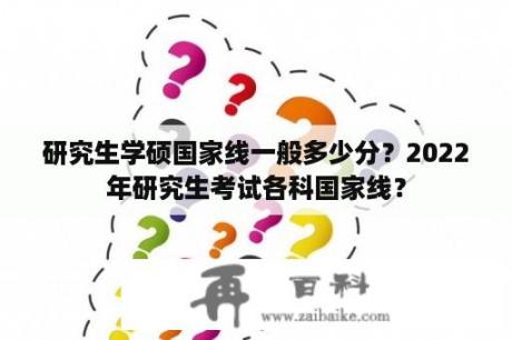 研究生学硕国家线一般多少分？2022年研究生考试各科国家线？