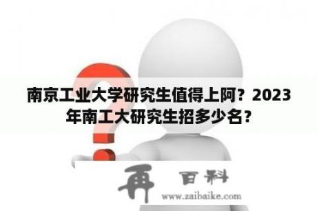 南京工业大学研究生值得上阿？2023年南工大研究生招多少名？