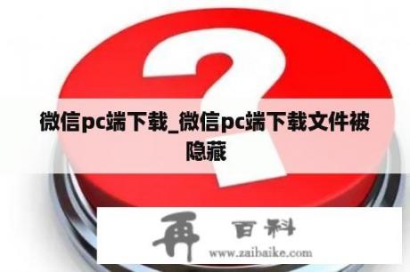 微信pc端下载_微信pc端下载文件被隐藏