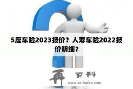 5座车险2023报价？人寿车险2022报价明细？