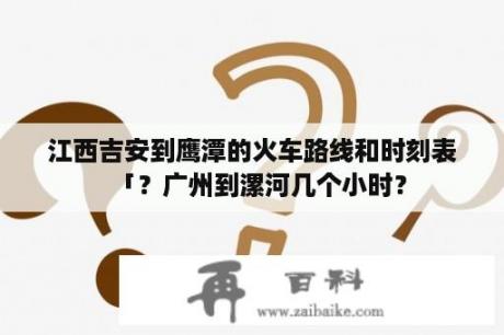 江西吉安到鹰潭的火车路线和时刻表「？广州到漯河几个小时？