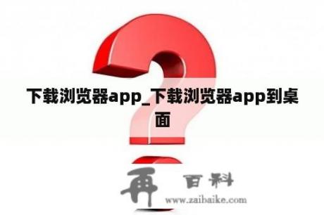 下载浏览器app_下载浏览器app到桌面