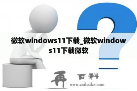 微软windows11下载_微软windows11下载微软