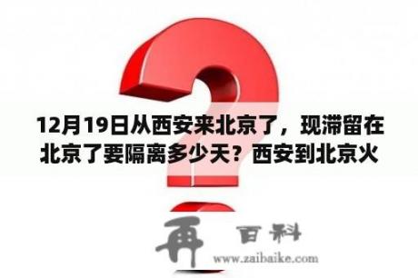 12月19日从西安来北京了，现滞留在北京了要隔离多少天？西安到北京火车沿途经过哪些车站？