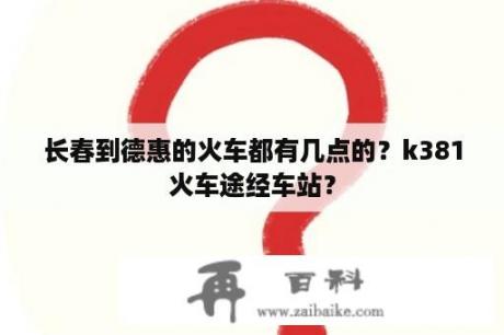 长春到德惠的火车都有几点的？k381火车途经车站？