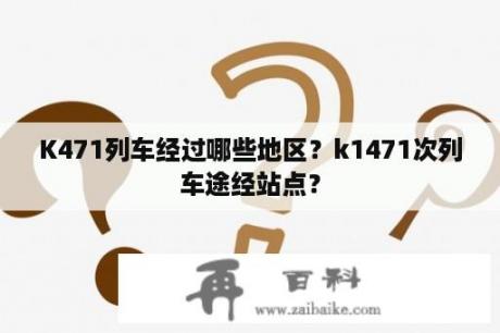 K471列车经过哪些地区？k1471次列车途经站点？