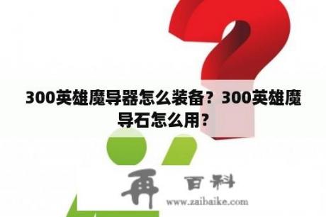 300英雄魔导器怎么装备？300英雄魔导石怎么用？