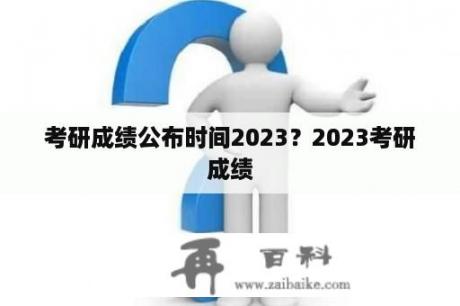 考研成绩公布时间2023？2023考研成绩