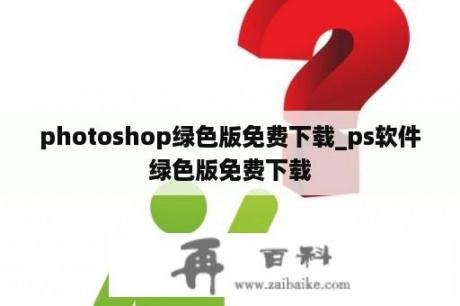 photoshop绿色版免费下载_ps软件绿色版免费下载