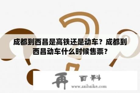 成都到西昌是高铁还是动车？成都到西昌动车什么时候售票？