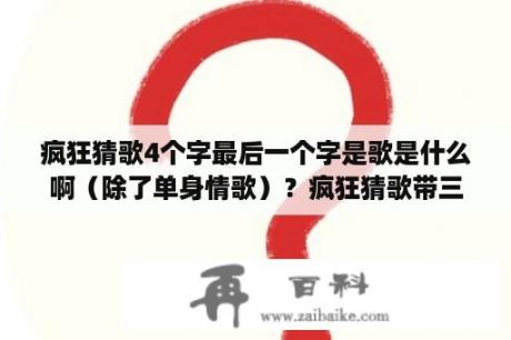 疯狂猜歌4个字最后一个字是歌是什么啊（除了单身情歌）？疯狂猜歌带三字的歌名？