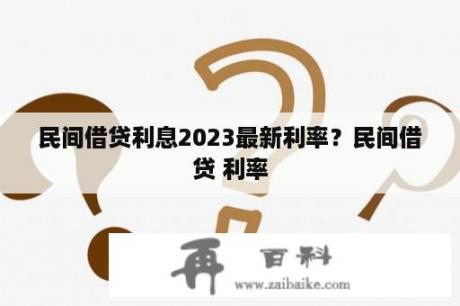 民间借贷利息2023最新利率？民间借贷 利率