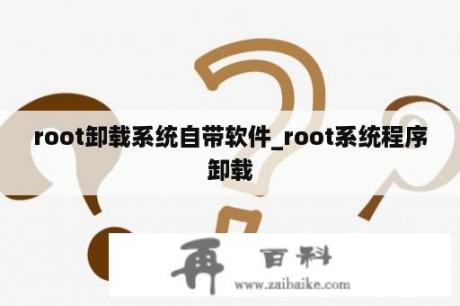 root卸载系统自带软件_root系统程序卸载