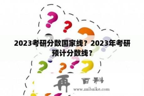 2023考研分数国家线？2023年考研预计分数线？