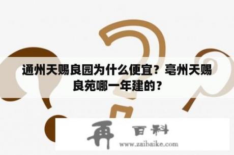 通州天赐良园为什么便宜？亳州天赐良苑哪一年建的？