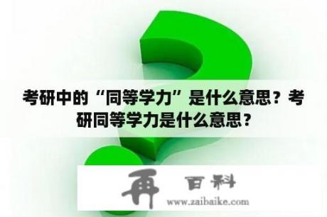 考研中的“同等学力”是什么意思？考研同等学力是什么意思？