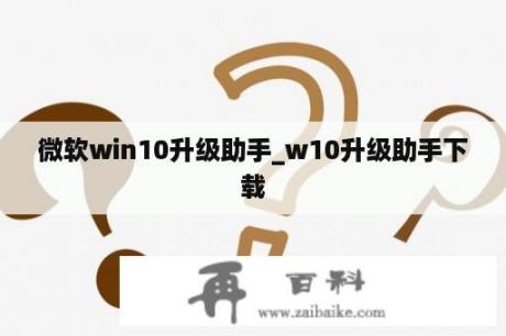 微软win10升级助手_w10升级助手下载