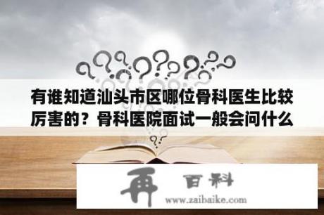 有谁知道汕头市区哪位骨科医生比较厉害的？骨科医院面试一般会问什么问题？