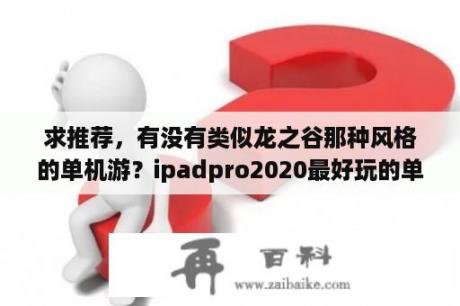 求推荐，有没有类似龙之谷那种风格的单机游？ipadpro2020最好玩的单机游戏？