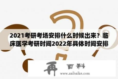 2021考研考场安排什么时候出来？临床医学考研时间2022年具体时间安排？