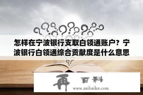 怎样在宁波银行支取白领通账户？宁波银行白领通综合贡献度是什么意思？