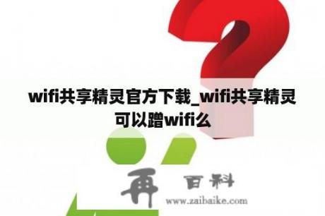 wifi共享精灵官方下载_wifi共享精灵可以蹭wifi么