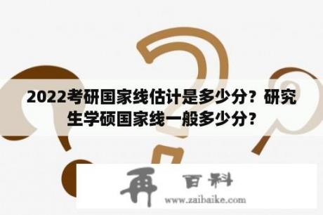 2022考研国家线估计是多少分？研究生学硕国家线一般多少分？