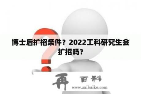 博士后扩招条件？2022工科研究生会扩招吗？