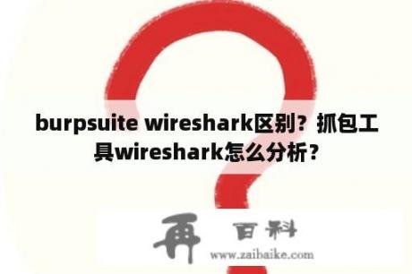 burpsuite wireshark区别？抓包工具wireshark怎么分析？