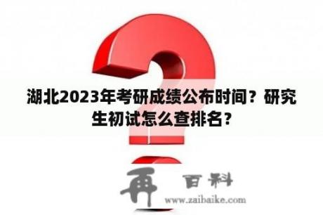 湖北2023年考研成绩公布时间？研究生初试怎么查排名？