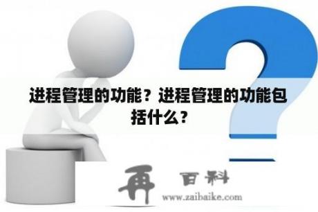 进程管理的功能？进程管理的功能包括什么？