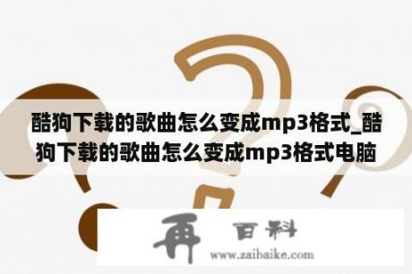 酷狗下载的歌曲怎么变成mp3格式_酷狗下载的歌曲怎么变成mp3格式电脑