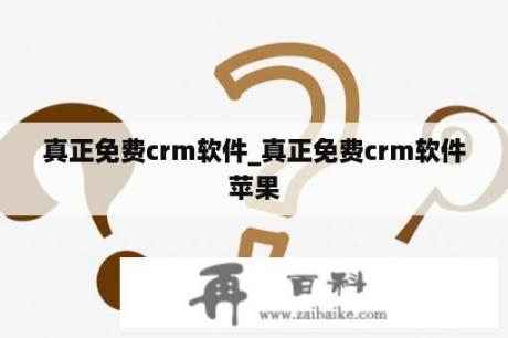 真正免费crm软件_真正免费crm软件苹果