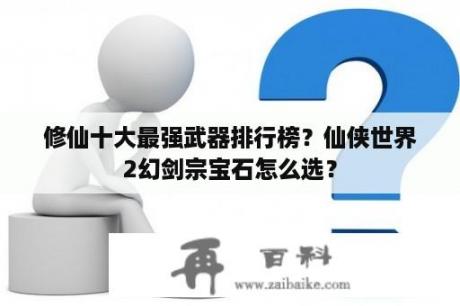 修仙十大最强武器排行榜？仙侠世界2幻剑宗宝石怎么选？