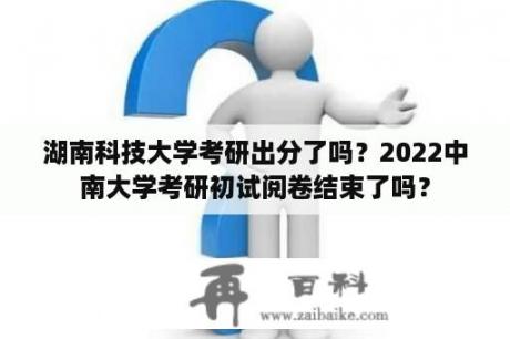 湖南科技大学考研出分了吗？2022中南大学考研初试阅卷结束了吗？