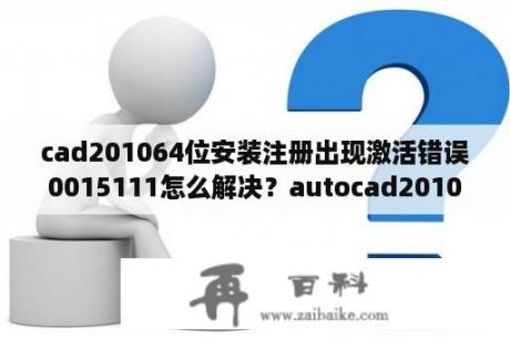 cad201064位安装注册出现激活错误0015111怎么解决？autocad2010注册机