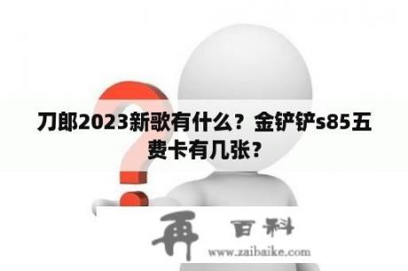 刀郎2023新歌有什么？金铲铲s85五费卡有几张？