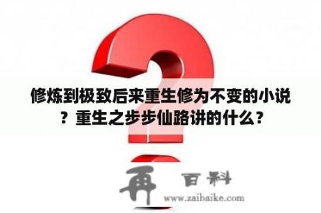 修炼到极致后来重生修为不变的小说？重生之步步仙路讲的什么？