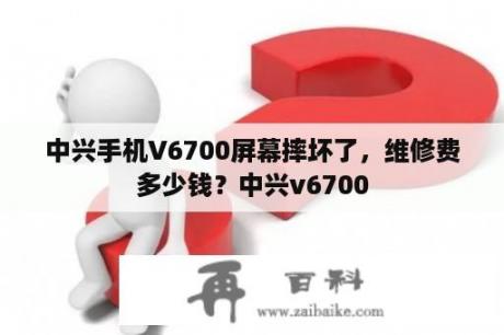 中兴手机V6700屏幕摔坏了，维修费多少钱？中兴v6700