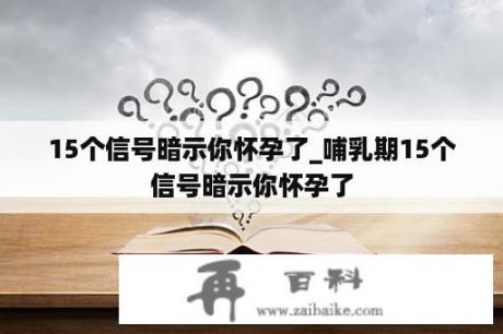 15个信号暗示你怀孕了_哺乳期15个信号暗示你怀孕了