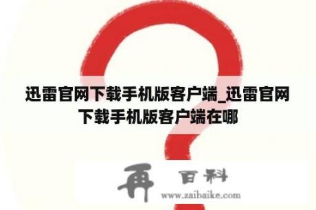 迅雷官网下载手机版客户端_迅雷官网下载手机版客户端在哪