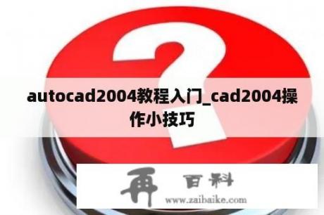 autocad2004教程入门_cad2004操作小技巧