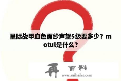 星际战甲血色面纱声望5级要多少？motul是什么？