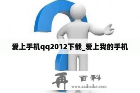 爱上手机qq2012下载_爱上我的手机