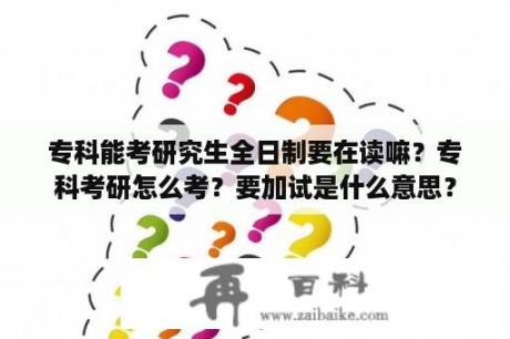 专科能考研究生全日制要在读嘛？专科考研怎么考？要加试是什么意思？